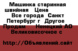 Машинка старинная швнйная › Цена ­ 10 000 - Все города, Санкт-Петербург г. Другое » Продам   . Ненецкий АО,Великовисочное с.